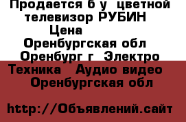 Продается б.у. цветной телевизор РУБИН › Цена ­ 1 500 - Оренбургская обл., Оренбург г. Электро-Техника » Аудио-видео   . Оренбургская обл.